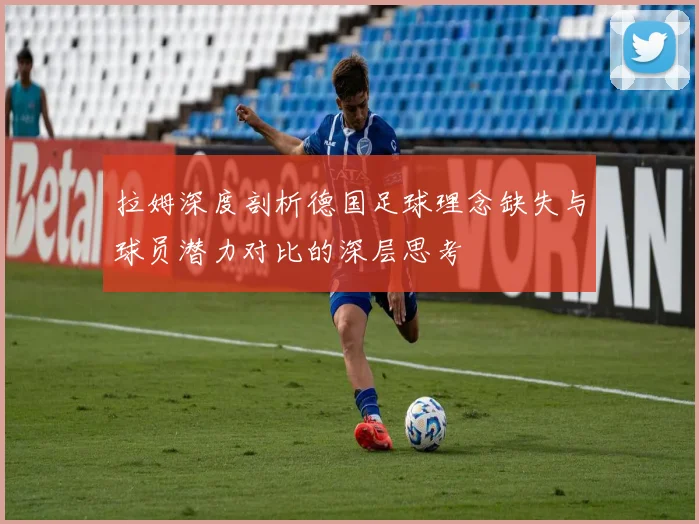 拉姆深度剖析德国足球理念缺失与球员潜力对比的深层思考