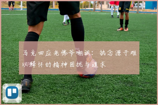 马竞回应老佛爷嘲讽：执念源于难以释怀的精神困扰与追求