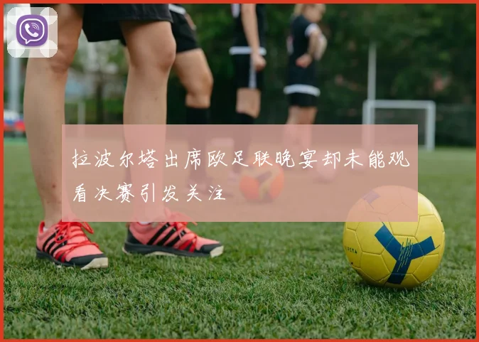拉波尔塔出席欧足联晚宴却未能观看决赛引发关注