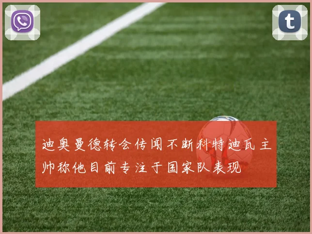 迪奥曼德转会传闻不断科特迪瓦主帅称他目前专注于国家队表现