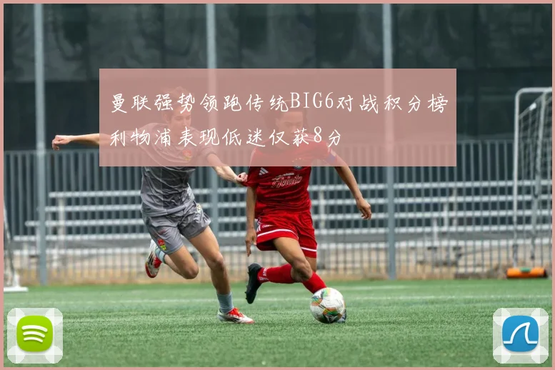曼联强势领跑传统BIG6对战积分榜利物浦表现低迷仅获8分