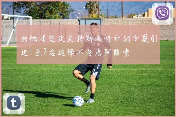 利物浦坚定支持斯洛特计划今夏引进1至2名边锋不考虑阿隆索