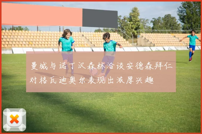 曼城与诺丁汉森林洽谈安德森拜仁对格瓦迪奥尔表现出浓厚兴趣