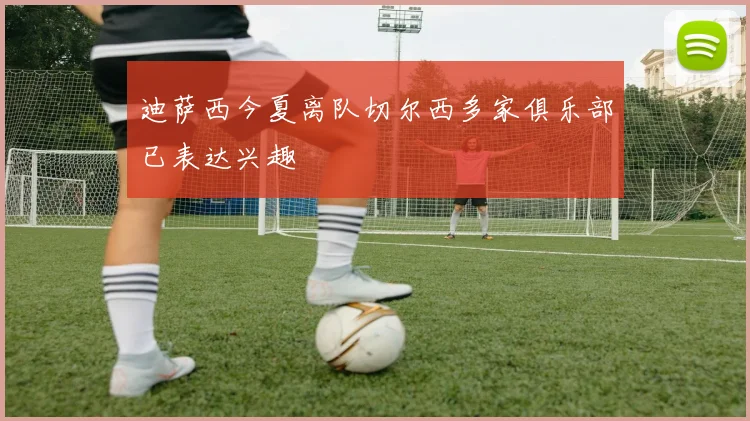 迪萨西今夏离队切尔西多家俱乐部已表达兴趣