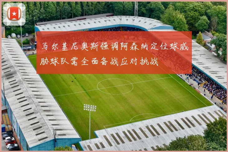 马尔基尼奥斯强调阿森纳定位球威胁球队需全面备战应对挑战