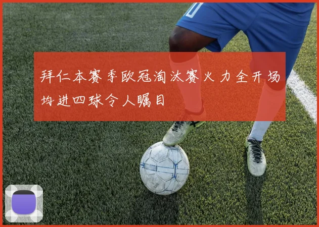 拜仁本赛季欧冠淘汰赛火力全开场均进四球令人瞩目