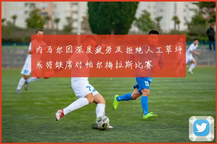 内马尔因深度疲劳及拒绝人工草坪或将缺席对帕尔梅拉斯比赛