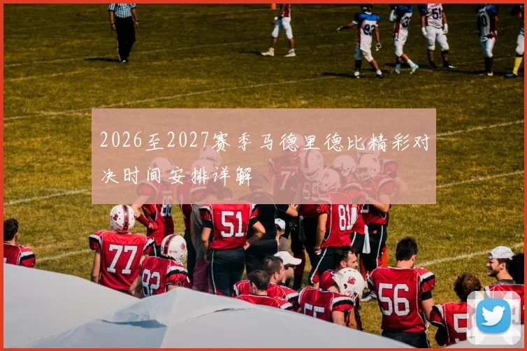 2026至2027赛季马德里德比精彩对决时间安排详解
