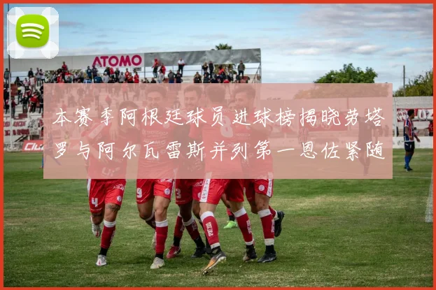 本赛季阿根廷球员进球榜揭晓劳塔罗与阿尔瓦雷斯并列第一恩佐紧随其后