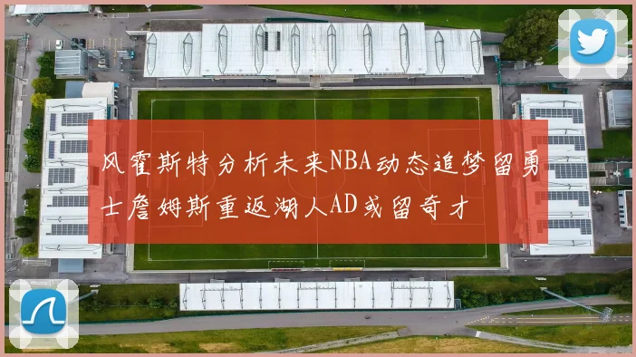 风霍斯特分析未来NBA动态追梦留勇士詹姆斯重返湖人AD或留奇才