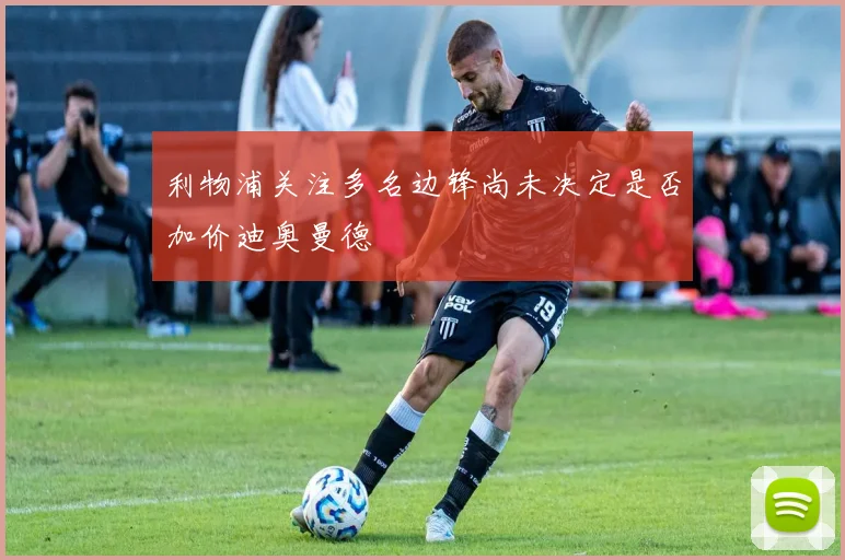 利物浦关注多名边锋尚未决定是否加价迪奥曼德
