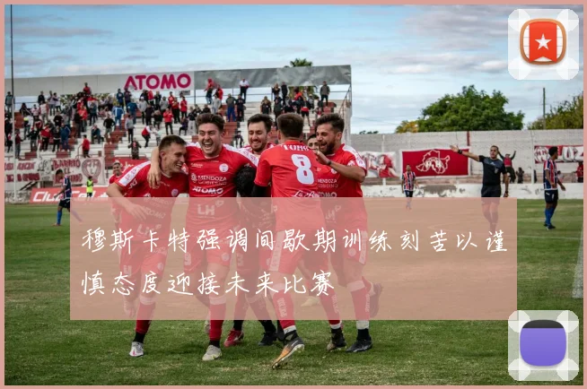 穆斯卡特强调间歇期训练刻苦以谨慎态度迎接未来比赛