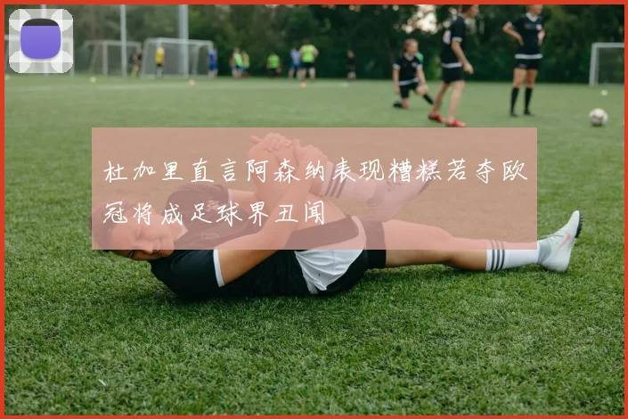 杜加里直言阿森纳表现糟糕若夺欧冠将成足球界丑闻