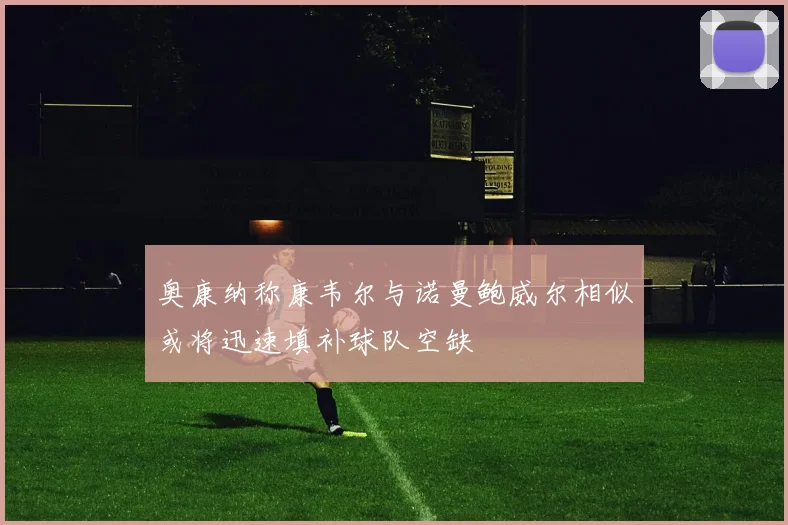 奥康纳称康韦尔与诺曼鲍威尔相似或将迅速填补球队空缺