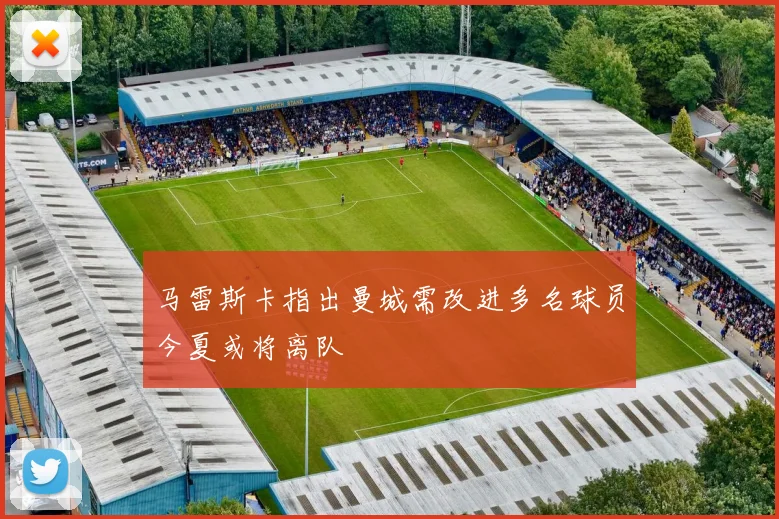 马雷斯卡指出曼城需改进多名球员今夏或将离队
