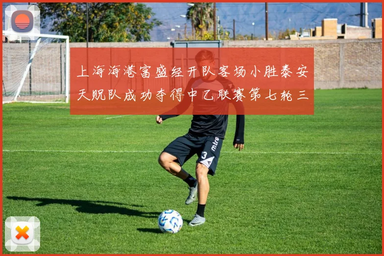 上海海港富盛经开队客场小胜泰安天贶队成功夺得中乙联赛第七轮三分