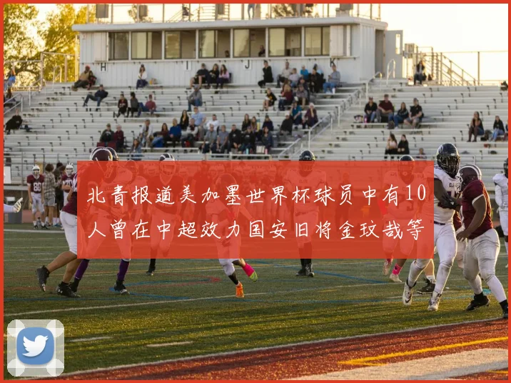 北青报道美加墨世界杯球员中有10人曾在中超效力国安旧将金玟哉等三人入选