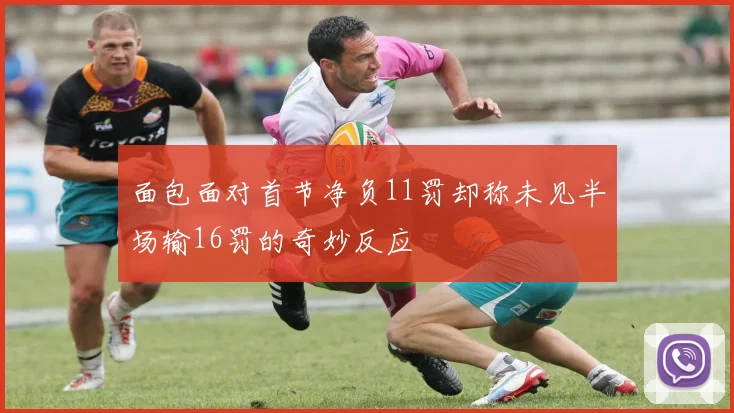 面包面对首节净负11罚却称未见半场输16罚的奇妙反应
