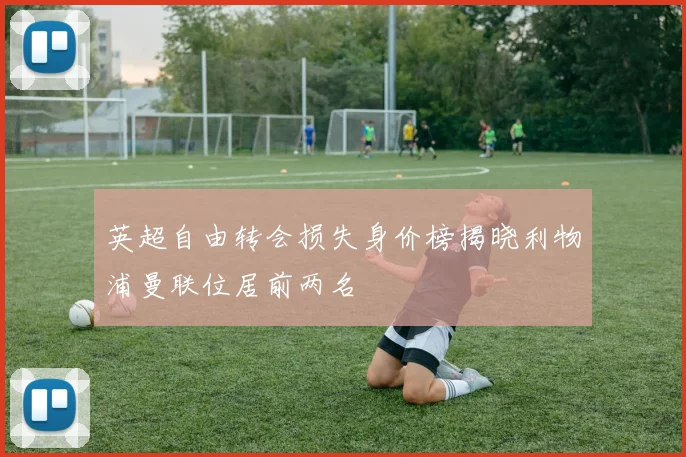 英超自由转会损失身价榜揭晓利物浦曼联位居前两名