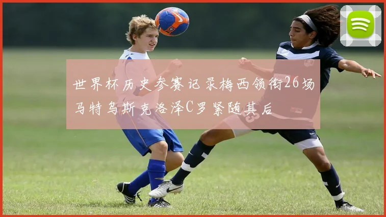 世界杯历史参赛记录梅西领衔26场马特乌斯克洛泽C罗紧随其后