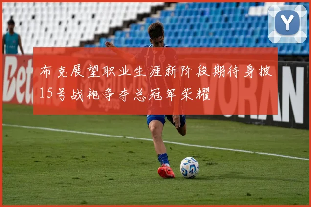 布克展望职业生涯新阶段期待身披15号战袍争夺总冠军荣耀